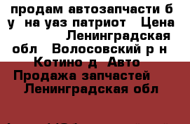 продам автозапчасти б.у. на уаз патриот › Цена ­ 27 000 - Ленинградская обл., Волосовский р-н, Котино д. Авто » Продажа запчастей   . Ленинградская обл.